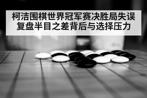 柯洁围棋世界冠军赛决胜局失误复盘半目之差背后与选择压力