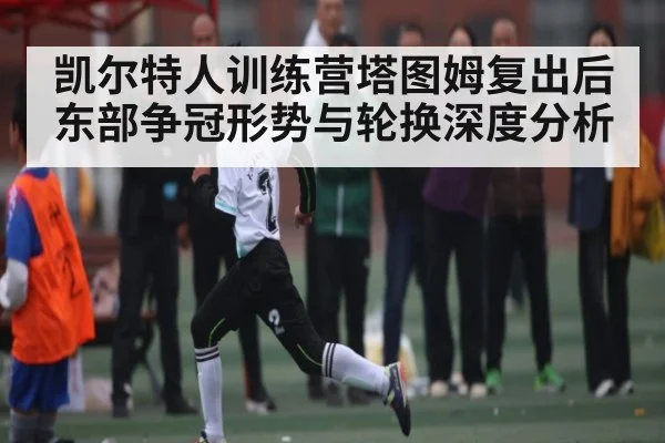 凯尔特人训练营塔图姆复出后东部争冠形势与轮换深度分析