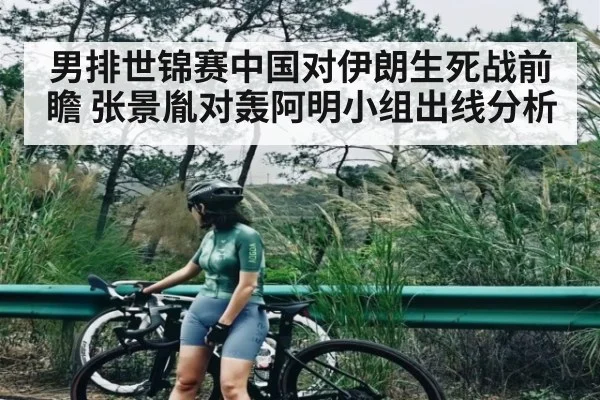 男排世锦赛中国对伊朗生死战前瞻 张景胤对轰阿明小组出线分析