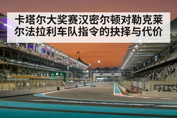 卡塔尔大奖赛汉密尔顿对勒克莱尔法拉利车队指令的抉择与代价