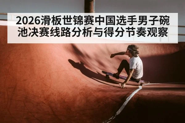 2026滑板世锦赛中国选手男子碗池决赛线路分析与得分节奏观察